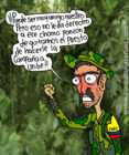 Un guerrillero de las FARC, refiriéndose a Hugo Chávez: —¡¡Puede ser muy amigo nuestro pero eso no le da derecho a ese chamo panzón de quitarnos el puesto de hacerle la campaña a Uribe!!