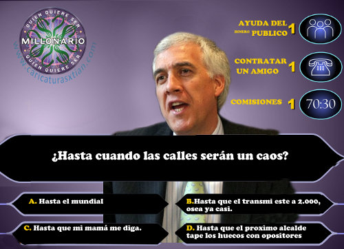 Aparece Samuel Moreno, como si estuviera concursando en '¿Quién quiere ser millonario?'. Las ayudas: Ayuda del (dinero) público, Contratar un amigo, Comisiones / Pregunta: ¿Hasta cuándo las calles serán un caos? / Posibles respuestas: a. Hasta el mundial b. Hasta que el transmi esté a 2.000, o sea ya casi c. Hasta que mi mamá me diga d. Hasta que el próximo alcalde tape los huecos con opositores